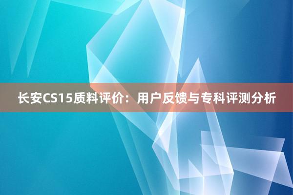 长安CS15质料评价：用户反馈与专科评测分析