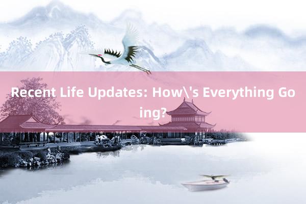 Recent Life Updates: How's Everything Going?