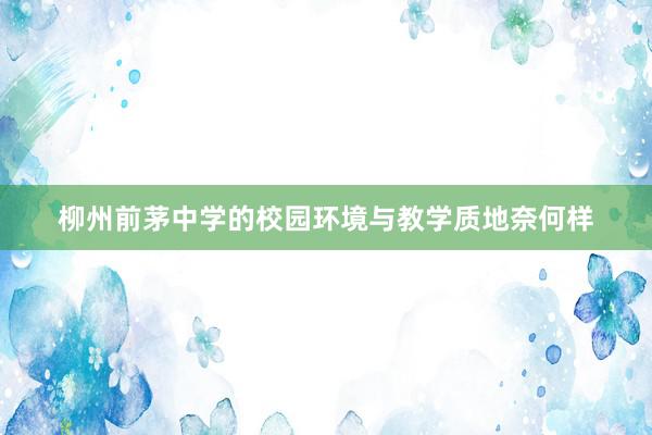 柳州前茅中学的校园环境与教学质地奈何样