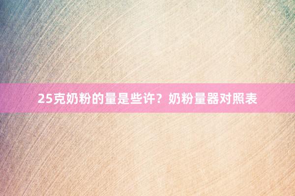 25克奶粉的量是些许？奶粉量器对照表